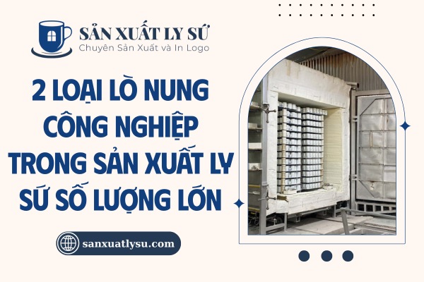 2 loại lò nung công nghiệp trong sản xuất ly sứ số lượng lớn