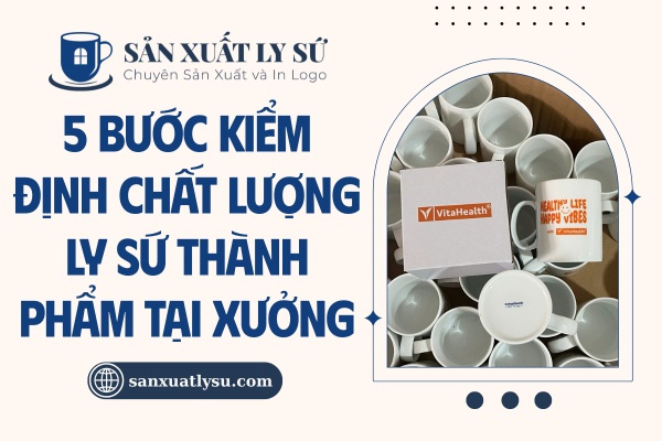 5 Bước kiểm định chất lượng ly sứ thành phẩm tại xưởng