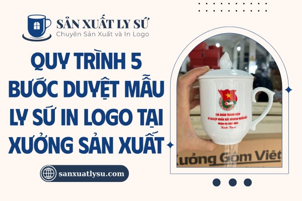 Quy trình 5 bước duyệt mẫu ly sứ in logo tại xưởng sản xuất