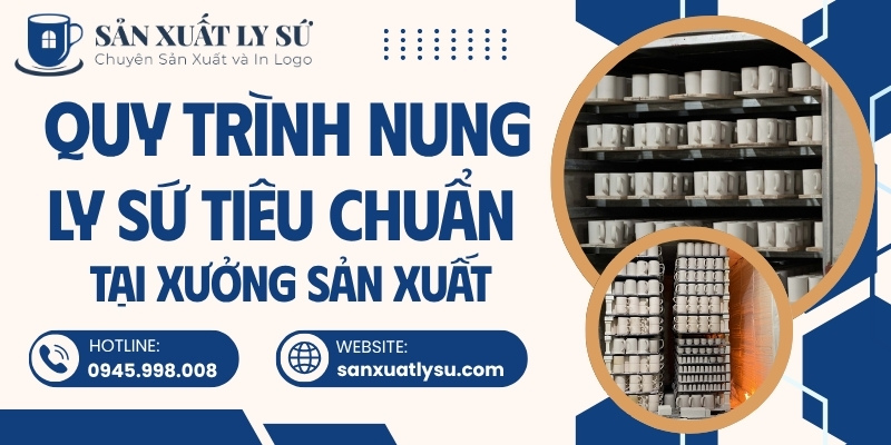 Quy trình nung ly sứ tiêu chuẩn tại xưởng sản xuất