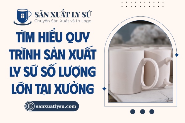 Quy trình sản xuất ly sứ số lượng lớn tại xưởng